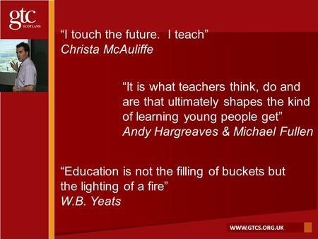 WWW.GTCS.ORG.UK “I touch the future. I teach” Christa McAuliffe “It is what teachers think, do and are that ultimately shapes the kind of learning young.