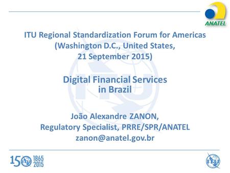 ITU Regional Standardization Forum for Americas (Washington D.C., United States, 21 September 2015) Digital Financial Services in Brazil João Alexandre.