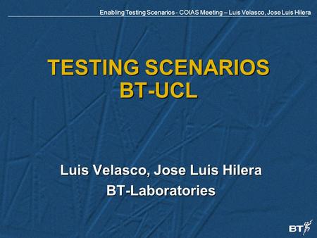 Enabling Testing Scenarios - COIAS Meeting – Luis Velasco, Jose Luis Hilera TESTING SCENARIOS BT-UCL Luis Velasco, Jose Luis Hilera BT-Laboratories.