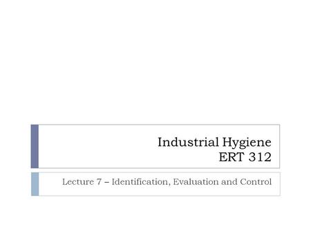 Industrial Hygiene ERT 312 Lecture 7 – Identification, Evaluation and Control.