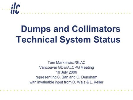 Dumps and Collimators Technical System Status Tom Markiewicz/SLAC Vancouver GDE/ALCPG Meeting 19 July 2006 representing S. Ban and C. Densham with invaluable.