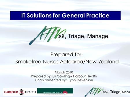 Ask, Triage, Manage IT Solutions for General Practice Ask, Triage, Manage Prepared for: Smokefree Nurses Aotearoa/New Zealand March 2010 Prepared by: Lis.