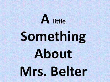 A little Something About Mrs. Belter. Qualifications: 2000 BA in History 2002 Master of Arts in Teaching.