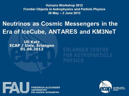 Neutrinos as Cosmic Messengers in the Era of IceCube, ANTARES and KM3NeT Uli Katz ECAP / Univ. Erlangen 01.06.2012 Vulcano Workshop 2012 Frontier Objects.