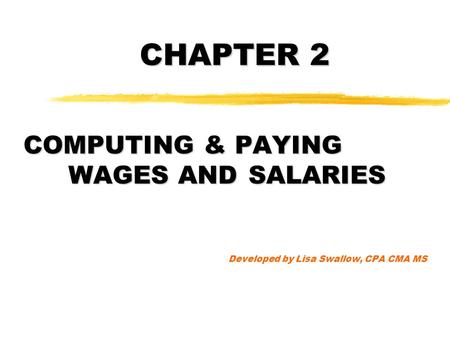 CHAPTER 2 COMPUTING & PAYING WAGES AND SALARIES Developed by Lisa Swallow, CPA CMA MS.