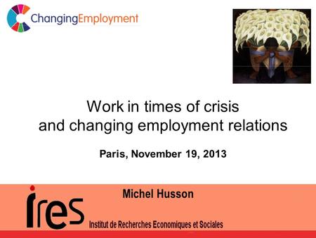 Work in times of crisis and changing employment relations Paris, November 19, 2013 Michel Husson.