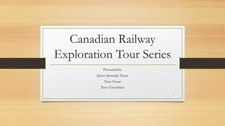 Canadian Railway Exploration Tour Series Presented by Quest Specialty Tours Your Name Tour Consultant 1.