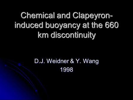 Chemical and Clapeyron- induced buoyancy at the 660 km discontinuity D.J. Weidner & Y. Wang 1998.