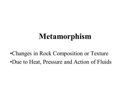 Metamorphism Changes in Rock Composition or Texture Due to Heat, Pressure and Action of Fluids.