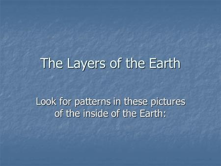 The Layers of the Earth Look for patterns in these pictures of the inside of the Earth: