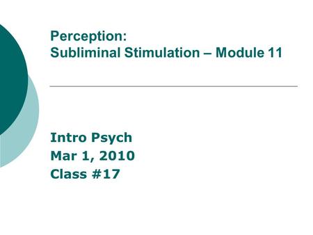 Perception: Subliminal Stimulation – Module 11 Intro Psych Mar 1, 2010 Class #17.