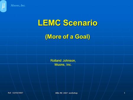 Rol -12/03/2007 BNL MC 2007 workshop 1 LEMC Scenario (More of a Goal) Muons, Inc. Rolland Johnson, Muons, Inc.