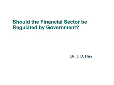 Should the Financial Sector be Regulated by Government? Dr. J. D. Han.