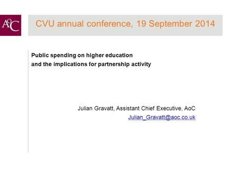 CVU annual conference, 19 September 2014 Public spending on higher education and the implications for partnership activity Julian Gravatt, Assistant Chief.