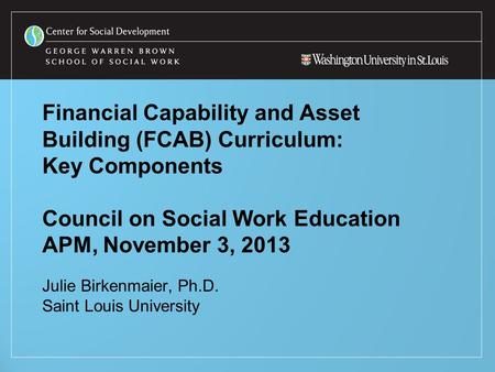 Financial Capability and Asset Building (FCAB) Curriculum: Key Components Council on Social Work Education APM, November 3, 2013 Julie Birkenmaier, Ph.D.