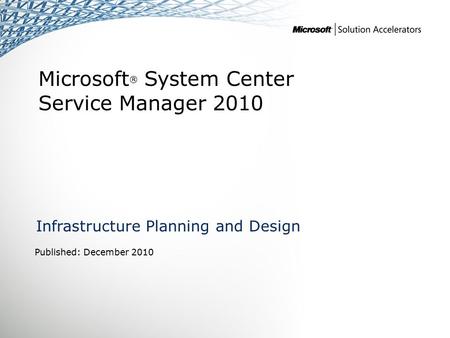 Microsoft ® System Center Service Manager 2010 Infrastructure Planning and Design Published: December 2010.