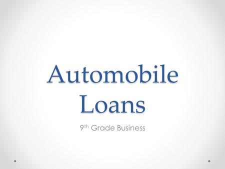 Automobile Loans 9 th Grade Business Automobile Automobiles are typically purchased with cash or loan/ credit Auto loan-borrowed money to purchase an.