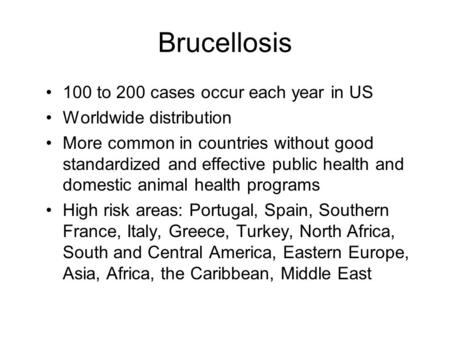 Brucellosis 100 to 200 cases occur each year in US Worldwide distribution More common in countries without good standardized and effective public health.