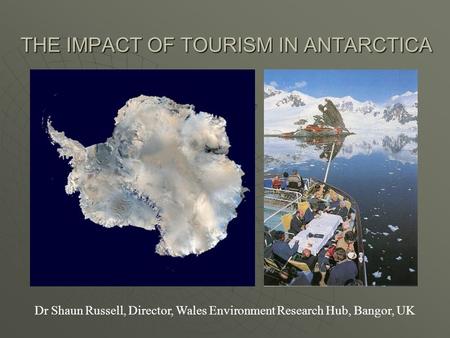 THE IMPACT OF TOURISM IN ANTARCTICA Dr Shaun Russell, Director, Wales Environment Research Hub, Bangor, UK.