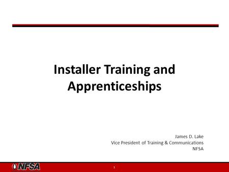 Installer Training and Apprenticeships 1 James D. Lake Vice President of Training & Communications NFSA.