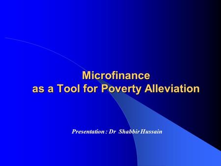 Microfinance as a Tool for Poverty Alleviation Presentation : Dr Shabbir Hussain.