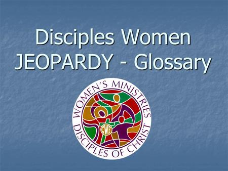 Disciples Women JEOPARDY - Glossary. General Ministries Organizations Women’s Organizations ProgramsPotpourri 100 200 300 400 500.