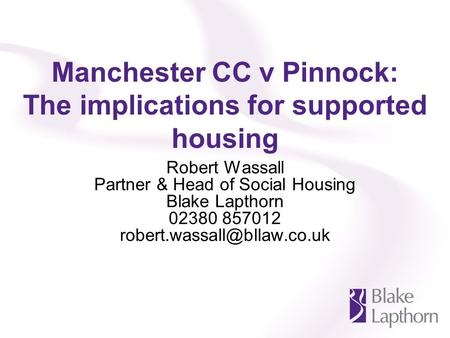 Manchester CC v Pinnock: The implications for supported housing Robert Wassall Partner & Head of Social Housing Blake Lapthorn 02380 857012