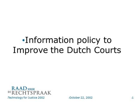 October 22, 2002 Technology for Justice 2002 1 Information policy to Improve the Dutch Courts.