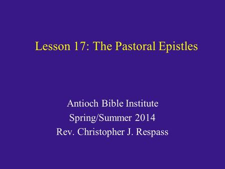 Lesson 17: The Pastoral Epistles Antioch Bible Institute Spring/Summer 2014 Rev. Christopher J. Respass.