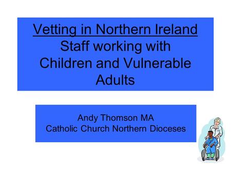 Vetting in Northern Ireland Staff working with Children and Vulnerable Adults Andy Thomson MA Catholic Church Northern Dioceses.