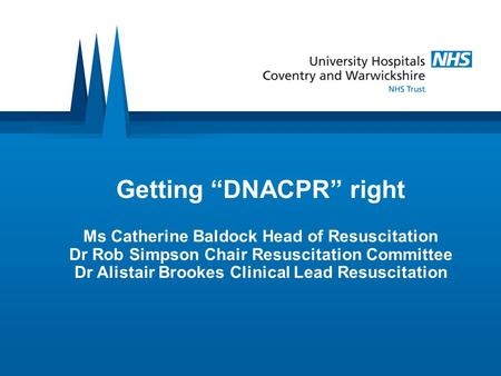 Getting “DNACPR” right Ms Catherine Baldock Head of Resuscitation Dr Rob Simpson Chair Resuscitation Committee Dr Alistair Brookes Clinical Lead Resuscitation.