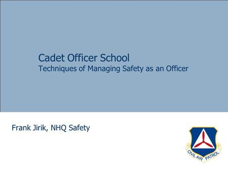 Cadet Officer School Techniques of Managing Safety as an Officer Frank Jirik, NHQ Safety.