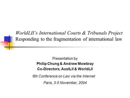 WorldLII’s International Courts & Tribunals Project Responding to the fragmentation of international law Presentation by Philip Chung & Andrew Mowbray.