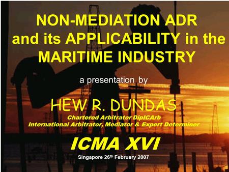 NON-MEDIATION ADR and its APPLICABILITY in the MARITIME INDUSTRY a presentation by HEW R. DUNDAS Chartered Arbitrator DipICArb International Arbitrator,