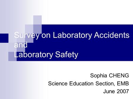 Survey on Laboratory Accidents and Laboratory Safety Sophia CHENG Science Education Section, EMB June 2007.