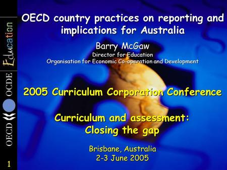 1 OECD country practices on reporting and implications for Australia Brisbane, Australia 2-3 June 2005 Barry McGaw Director for Education Organisation.