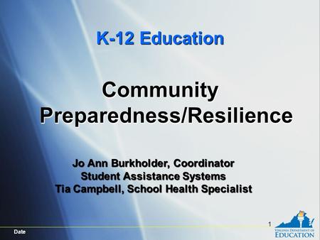 Date 1 K-12 Education Community Preparedness/Resilience Jo Ann Burkholder, Coordinator Student Assistance Systems Tia Campbell, School Health Specialist.