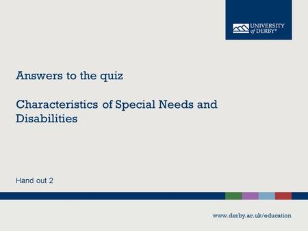 Answers to the quiz Characteristics of Special Needs and Disabilities Hand out 2 www.derby.ac.uk/education.