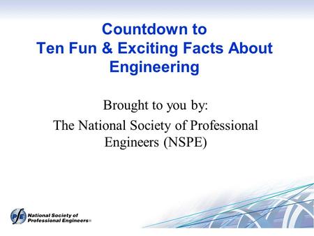 Countdown to Ten Fun & Exciting Facts About Engineering Brought to you by: The National Society of Professional Engineers (NSPE)