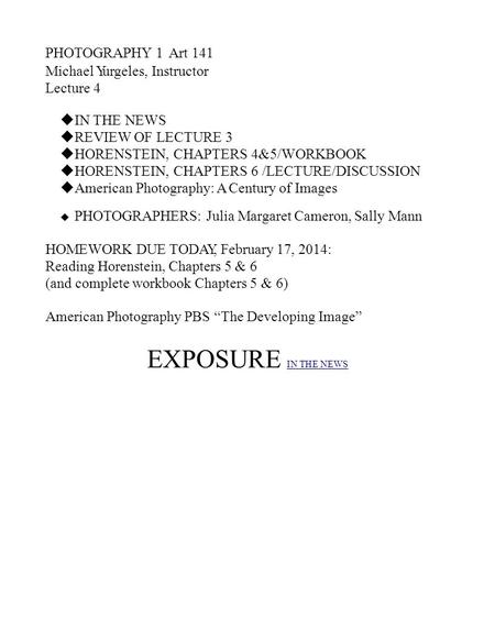 PHOTOGRAPHY 1 Art 141 Michael Yurgeles, Instructor Lecture 4  IN THE NEWS  REVIEW OF LECTURE 3  HORENSTEIN, CHAPTERS 4&5/WORKBOOK  HORENSTEIN, CHAPTERS.