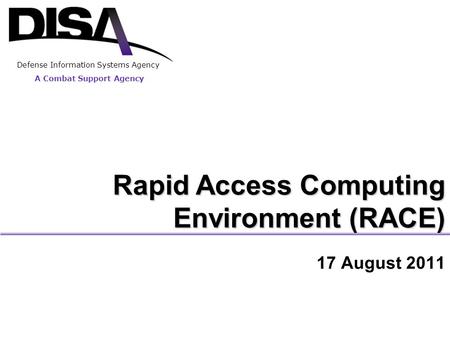 A Combat Support Agency Rapid Access Computing Environment (RACE) 17 August 2011 A Combat Support Agency Defense Information Systems Agency.