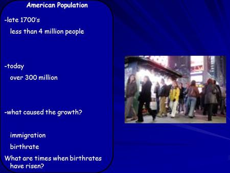 American Population -late 1700’s less than 4 million people -today over 300 million -what caused the growth? immigration birthrate What are times when.