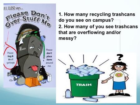 1. How many recycling trashcans do you see on campus? 2. How many of you see trashcans that are overflowing and/or messy?