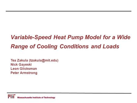 Variable-Speed Heat Pump Model for a Wide Range of Cooling Conditions and Loads Tea Zakula Nick Gayeski Leon Glicksman Peter Armstrong.