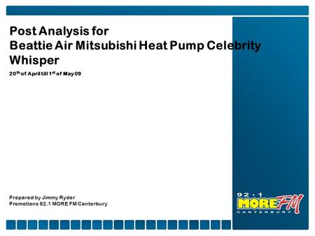 Post Analysis for Beattie Air Mitsubishi Heat Pump Celebrity Whisper 20 th of April till 1 st of May 09 Prepared by Jimmy Ryder Promotions 92.1 MORE FM.