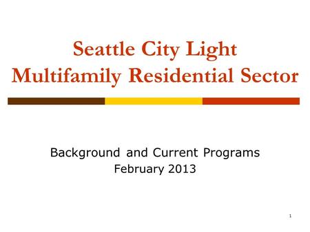 1 Seattle City Light Multifamily Residential Sector Background and Current Programs February 2013.