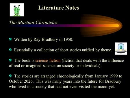 Literature Notes The Martian Chronicles Written by Ray Bradbury in 1950. Essentially a collection of short stories unified by theme. The book is science.