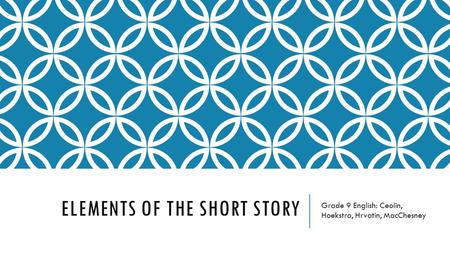 ELEMENTS OF THE SHORT STORY Grade 9 English: Ceolin, Hoekstra, Hrvatin, MacChesney.