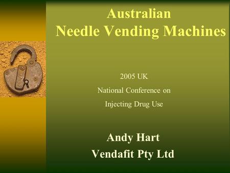 Australian Needle Vending Machines Andy Hart Vendafit Pty Ltd 2005 UK National Conference on Injecting Drug Use.