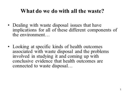 1 What do we do with all the waste? Dealing with waste disposal issues that have implications for all of these different components of the environment…